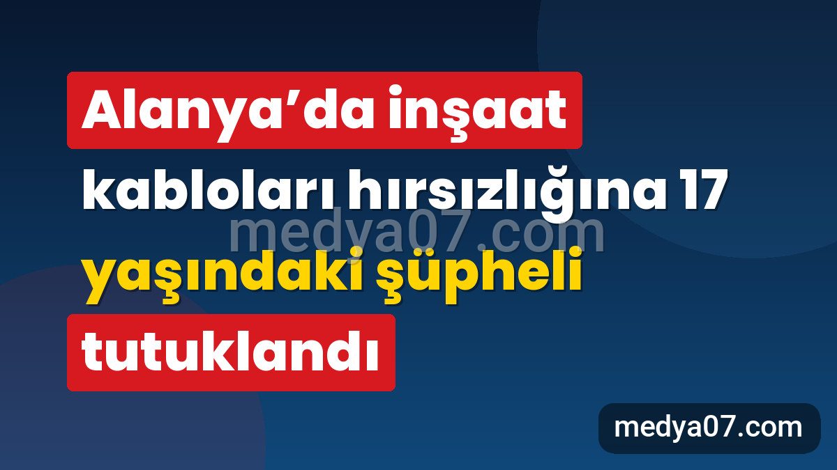 Alanya’da inşaat kabloları hırsızlığına 17 yaşındaki şüpheli tutuklandı
