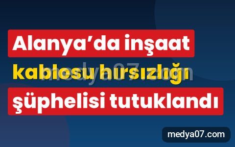 Alanya’da inşaat kablosu hırsızlığı şüphelisi tutuklandı