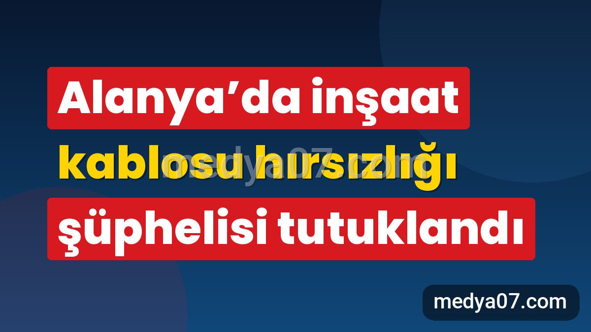 Alanya’da inşaat kablosu hırsızlığı şüphelisi tutuklandı