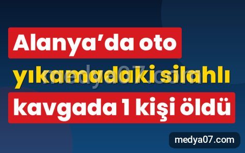 Alanya’da oto yıkamadaki silahlı kavgada 1 kişi öldü