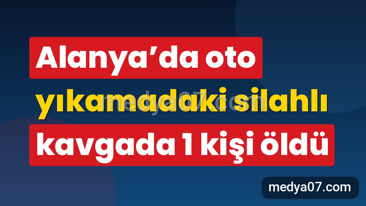 Alanya’da oto yıkamadaki silahlı kavgada 1 kişi öldü