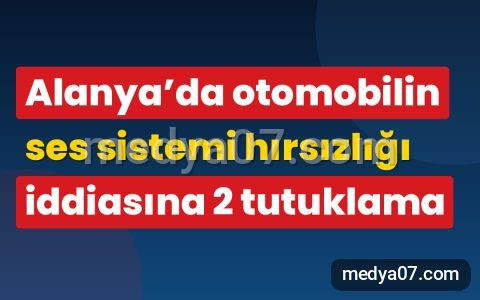 Alanya’da otomobilin ses sistemi hırsızlığı iddiasına 2 tutuklama