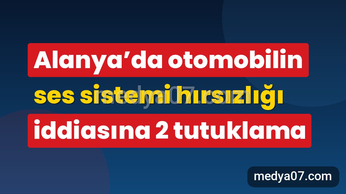 Alanya’da otomobilin ses sistemi hırsızlığı iddiasına 2 tutuklama