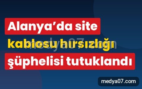 Alanya’da site kablosu hırsızlığı şüphelisi tutuklandı