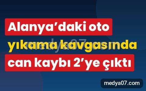 Alanya’daki oto yıkama kavgasında can kaybı 2’ye çıktı