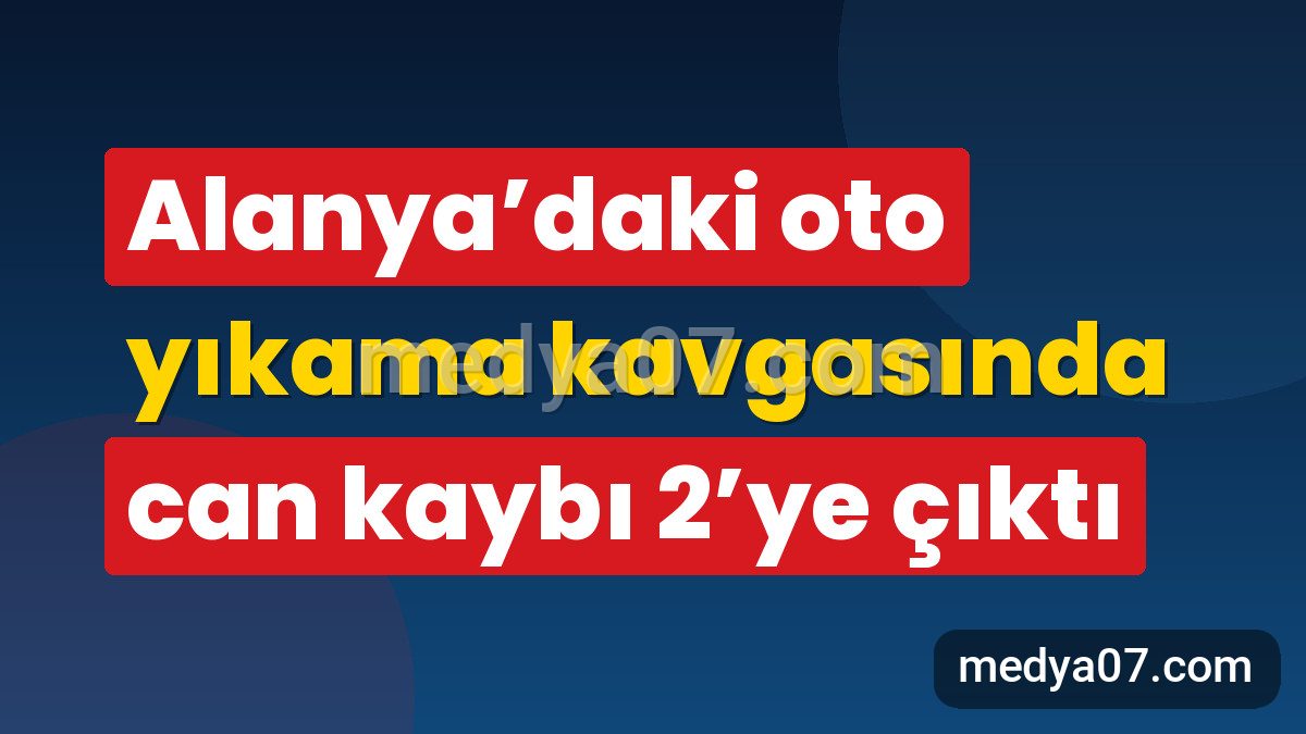 Alanya’daki oto yıkama kavgasında can kaybı 2’ye çıktı