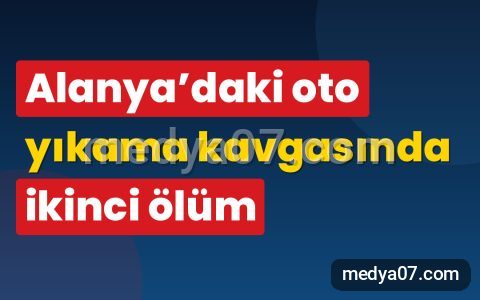 Alanya’daki oto yıkama kavgasında ikinci ölüm