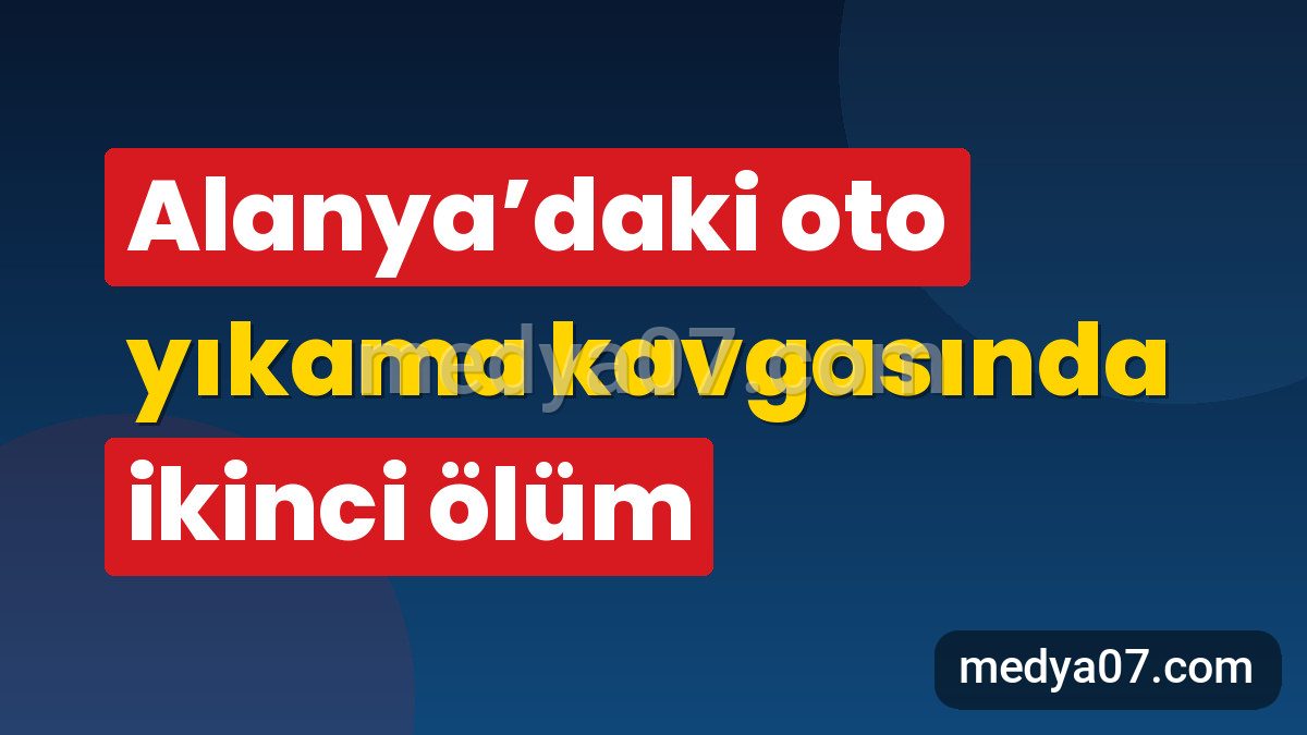 Alanya’daki oto yıkama kavgasında ikinci ölüm