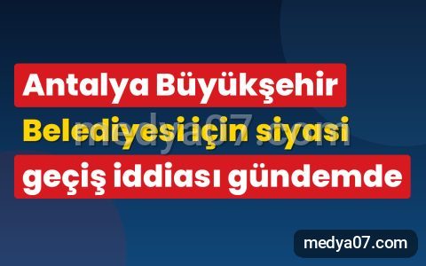 Antalya Büyükşehir Belediyesi için siyasi geçiş iddiası gündemde