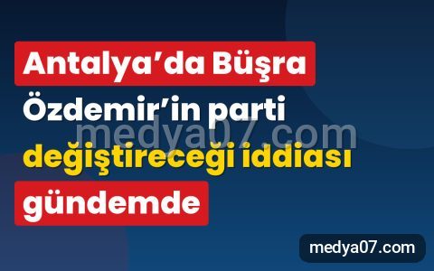Antalya’da Büşra Özdemir’in parti değiştireceği iddiası gündemde