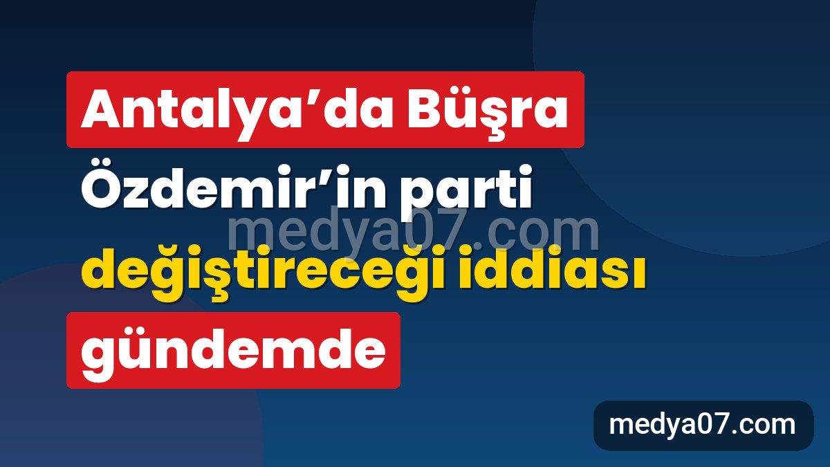Antalya’da Büşra Özdemir’in parti değiştireceği iddiası gündemde