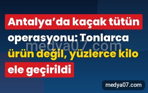Antalya’da kaçak tütün operasyonu: Tonlarca ürün değil, yüzlerce kilo ele geçirildi