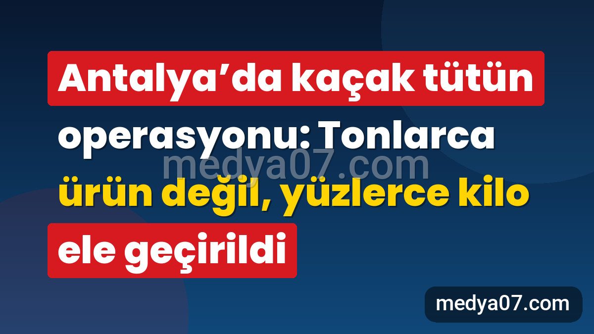 Antalya’da kaçak tütün operasyonu: Tonlarca ürün değil, yüzlerce kilo ele geçirildi