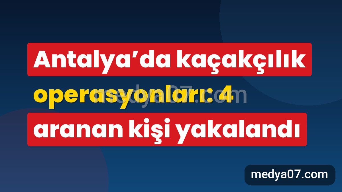 Antalya’da kaçakçılık operasyonları: 4 aranan kişi yakalandı
