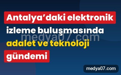 Antalya’daki elektronik izleme buluşmasında adalet ve teknoloji gündemi