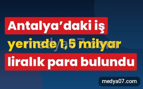 Antalya’daki iş yerinde 1,5 milyar liralık para bulundu