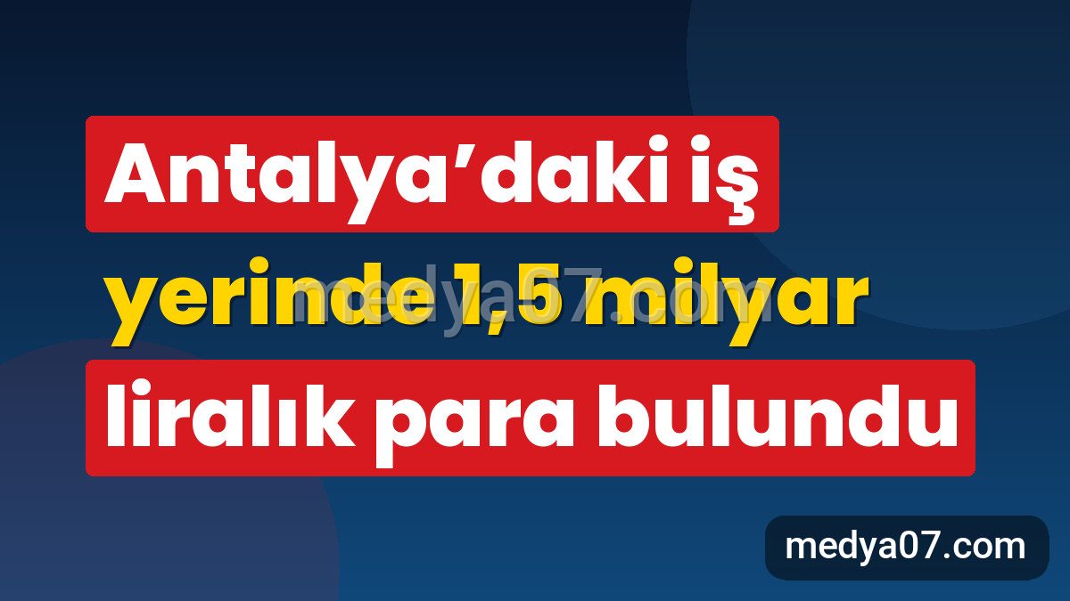 Antalya’daki iş yerinde 1,5 milyar liralık para bulundu