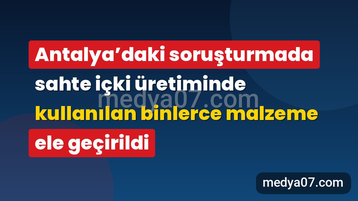 Antalya’daki soruşturmada sahte içki üretiminde kullanılan binlerce malzeme ele geçirildi