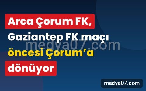 Arca Çorum FK, Gaziantep FK maçı öncesi Çorum’a dönüyor