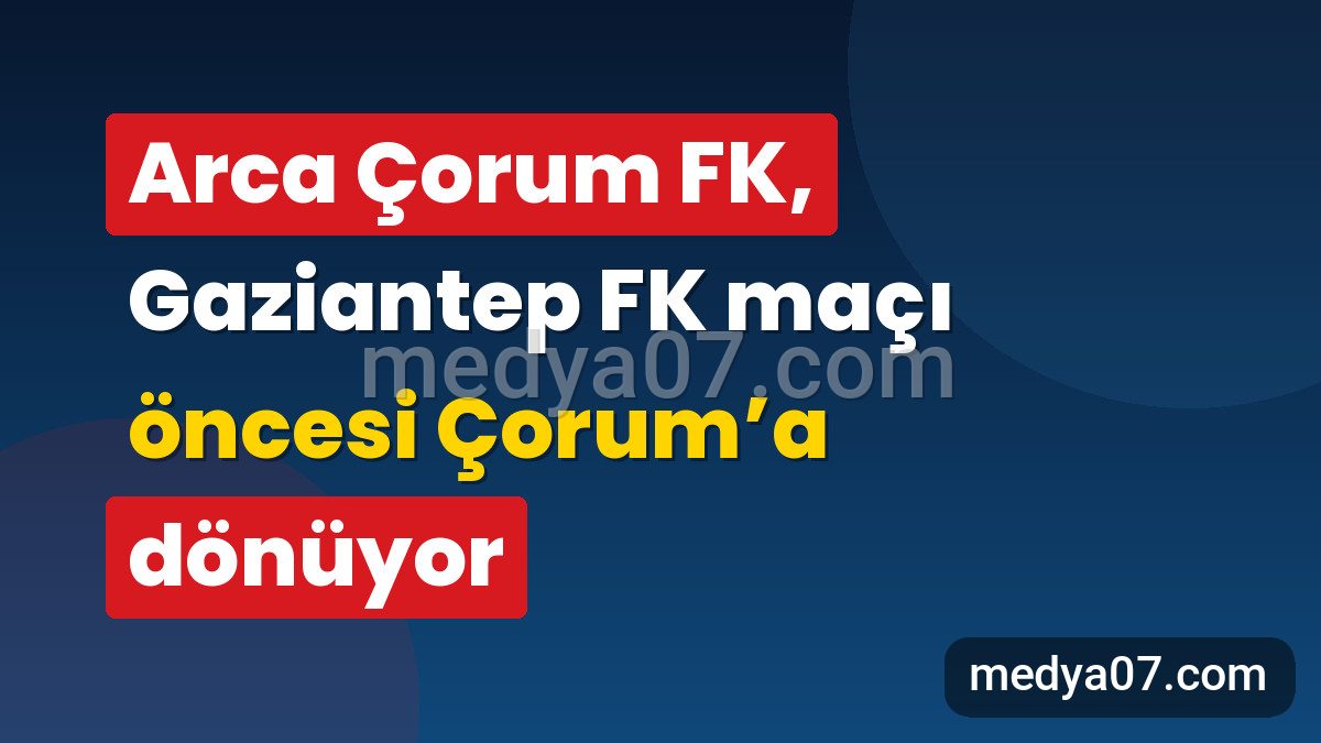 Arca Çorum FK, Gaziantep FK maçı öncesi Çorum’a dönüyor