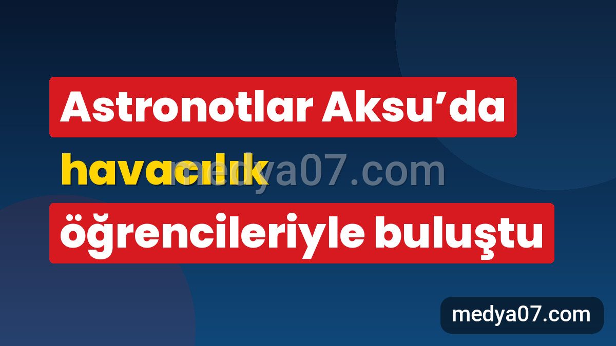 Astronotlar Aksu’da havacılık öğrencileriyle buluştu