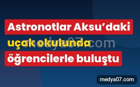 Astronotlar Aksu’daki uçak okulunda öğrencilerle buluştu