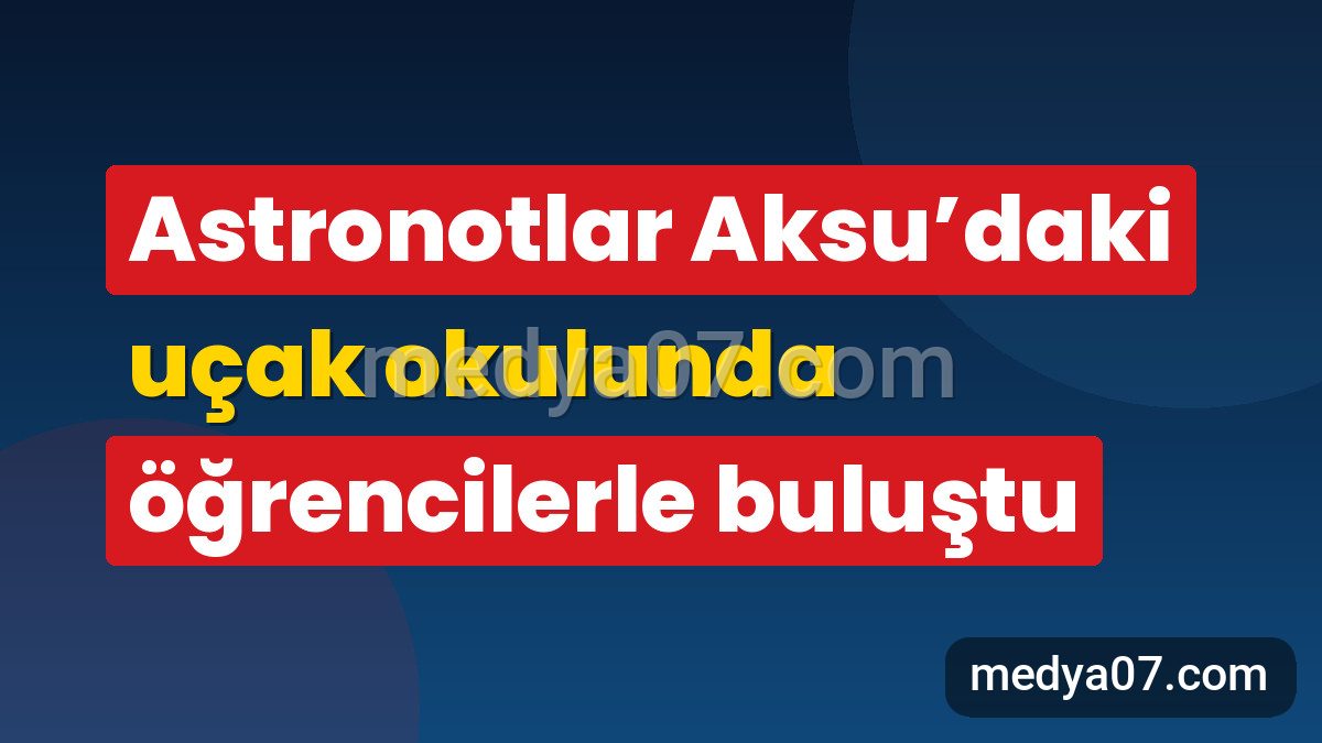 Astronotlar Aksu’daki uçak okulunda öğrencilerle buluştu
