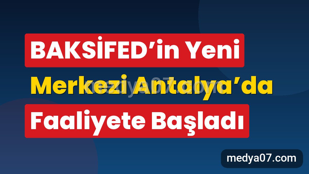 BAKSİFED’in Yeni Merkezi Antalya’da Faaliyete Başladı