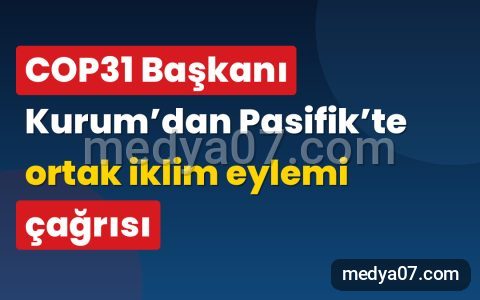 COP31 Başkanı Kurum’dan Pasifik’te ortak iklim eylemi çağrısı