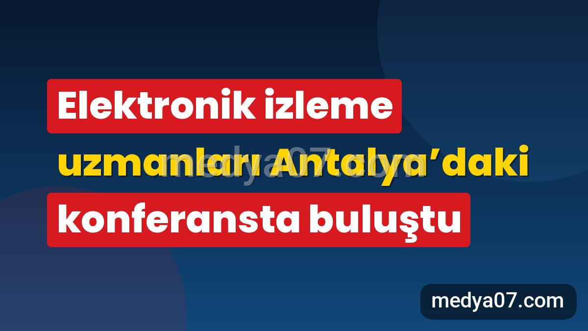 Elektronik izleme uzmanları Antalya’daki konferansta buluştu