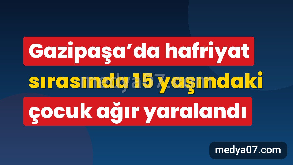 Gazipaşa’da hafriyat sırasında 15 yaşındaki çocuk ağır yaralandı