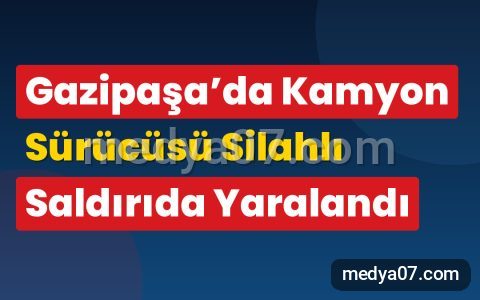 Gazipaşa’da Kamyon Sürücüsü Silahlı Saldırıda Yaralandı