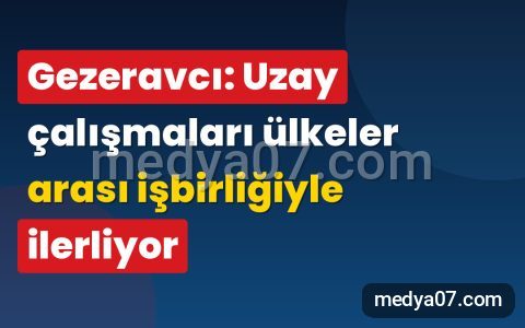 Gezeravcı: Uzay çalışmaları ülkeler arası işbirliğiyle ilerliyor