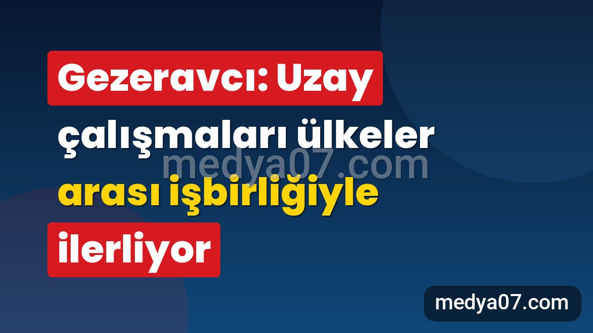 Gezeravcı: Uzay çalışmaları ülkeler arası işbirliğiyle ilerliyor