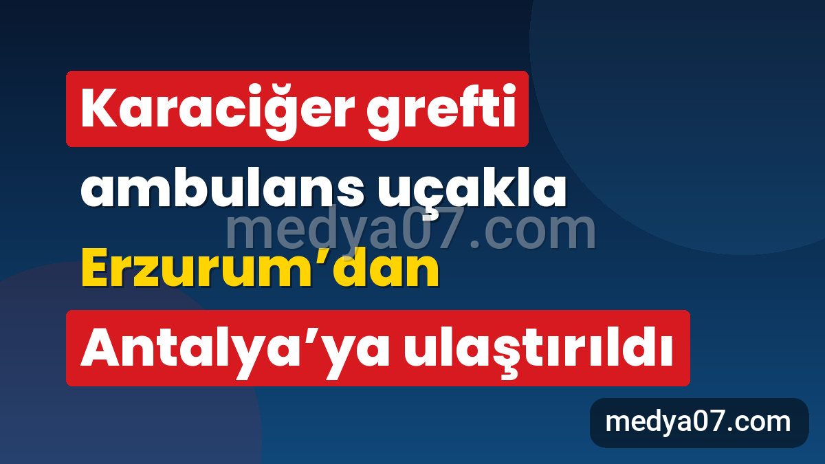 Karaciğer grefti ambulans uçakla Erzurum’dan Antalya’ya ulaştırıldı