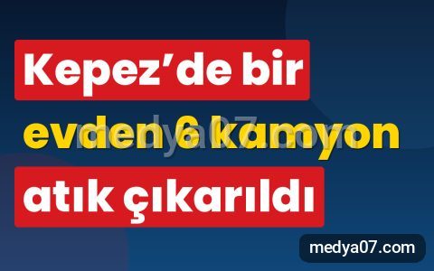Kepez’de bir evden 6 kamyon atık çıkarıldı
