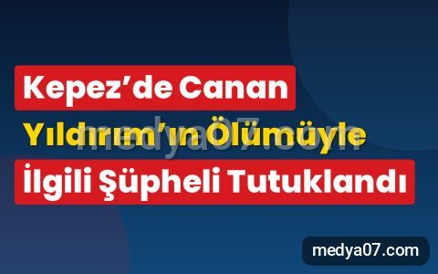 Kepez’de Canan Yıldırım’ın Ölümüyle İlgili Şüpheli Tutuklandı