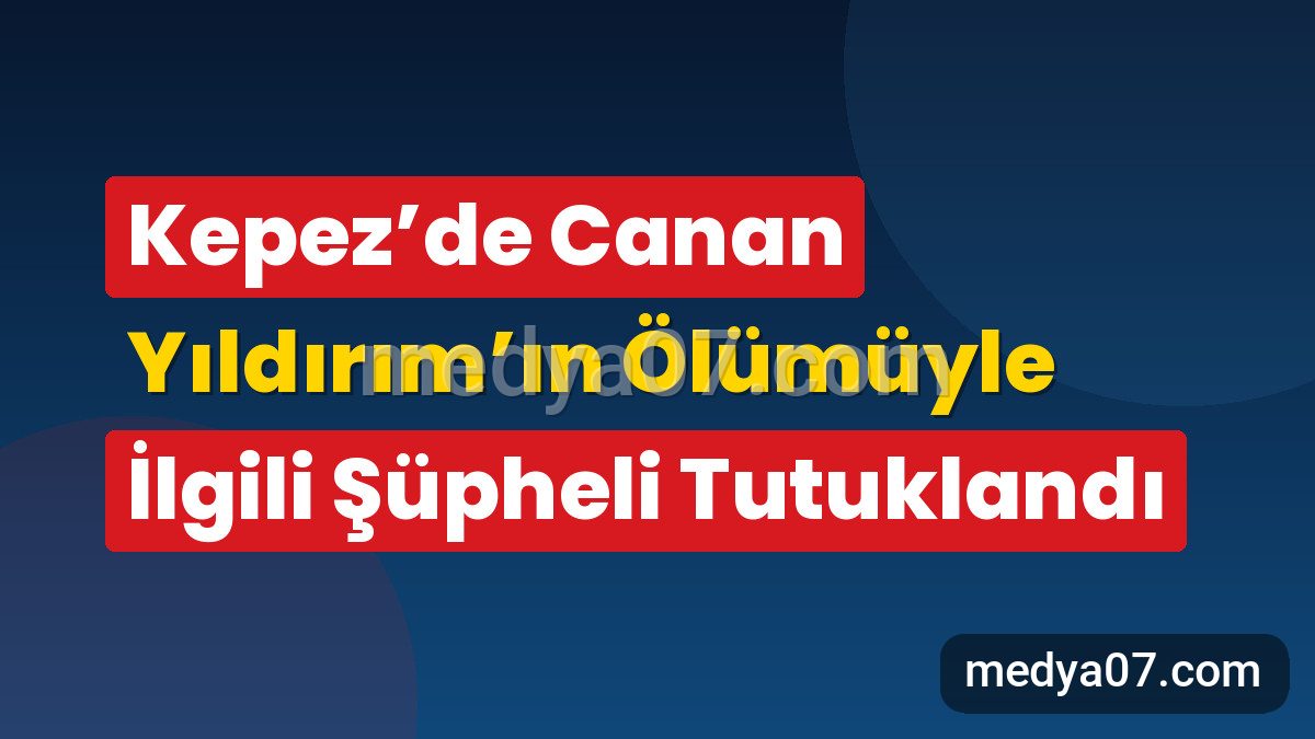 Kepez’de Canan Yıldırım’ın Ölümüyle İlgili Şüpheli Tutuklandı
