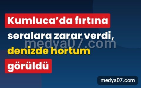 Kumluca’da fırtına seralara zarar verdi, denizde hortum görüldü