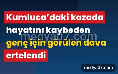 Kumluca’daki kazada hayatını kaybeden genç için görülen dava ertelendi