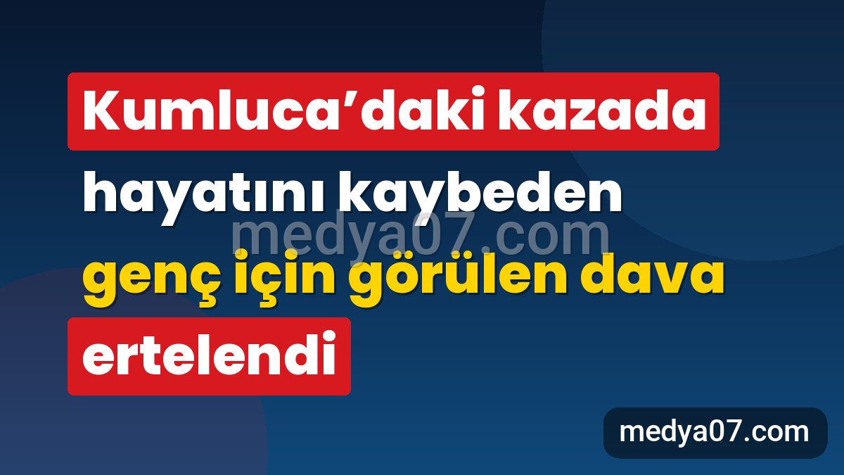 Kumluca’daki kazada hayatını kaybeden genç için görülen dava ertelendi