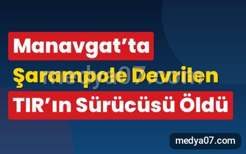 Manavgat’ta Şarampole Devrilen TIR’ın Sürücüsü Öldü