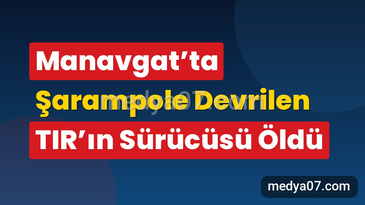 Manavgat’ta Şarampole Devrilen TIR’ın Sürücüsü Öldü