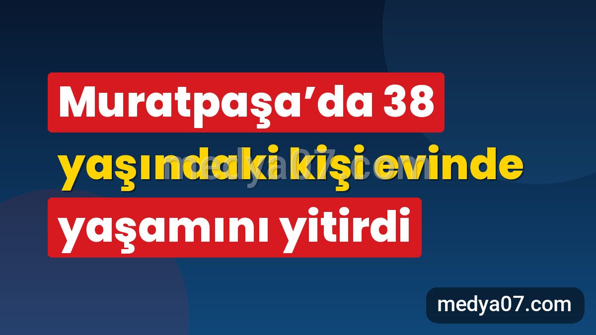 Muratpaşa’da 38 yaşındaki kişi evinde yaşamını yitirdi
