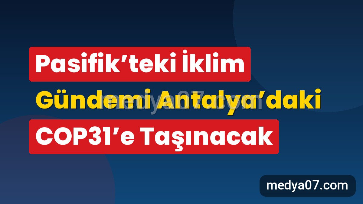 Pasifik’teki İklim Gündemi Antalya’daki COP31’e Taşınacak
