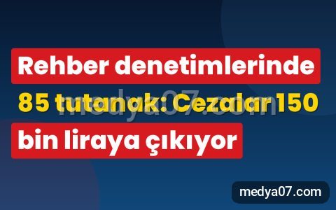 Rehber denetimlerinde 85 tutanak: Cezalar 150 bin liraya çıkıyor