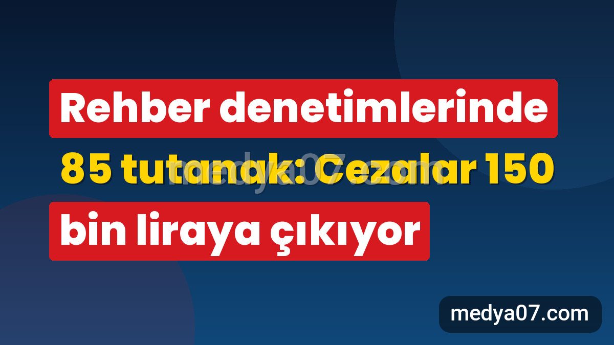 Rehber denetimlerinde 85 tutanak: Cezalar 150 bin liraya çıkıyor