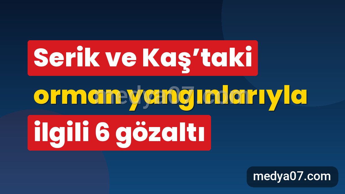 Serik ve Kaş’taki orman yangınlarıyla ilgili 6 gözaltı
