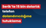 Serik’te 15 bin dolarlık telefon dolandırıcılığına tutuklama