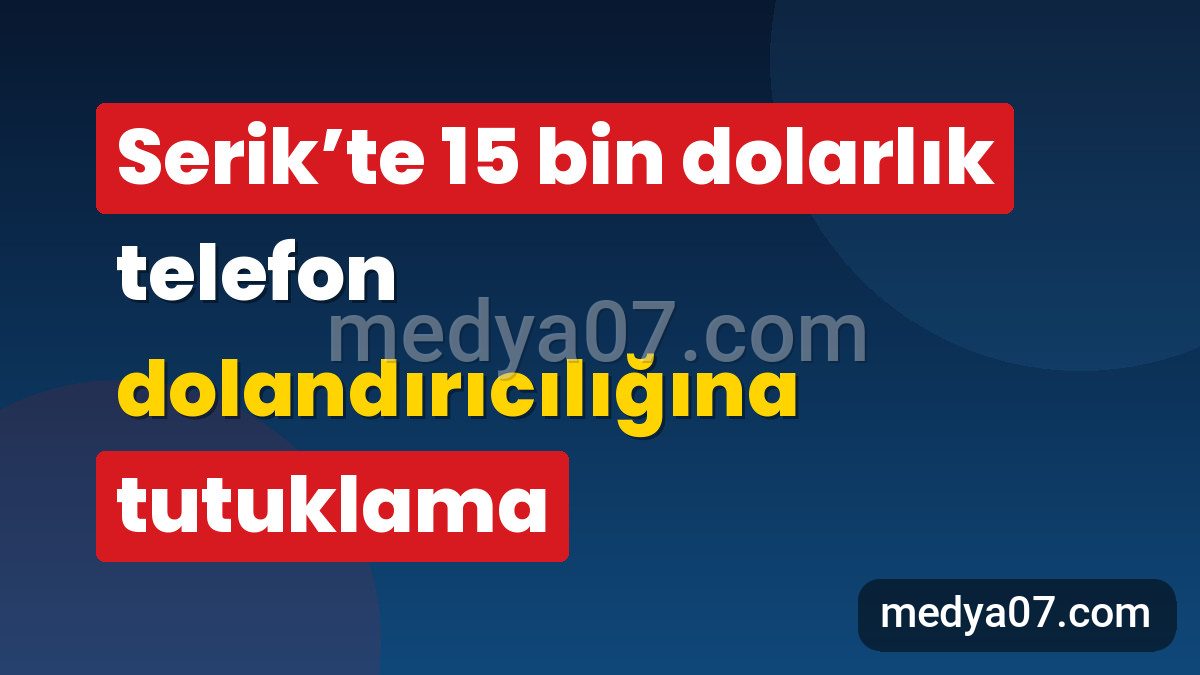 Serik’te 15 bin dolarlık telefon dolandırıcılığına tutuklama